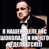 В нашем деле бес шоколадки ничего неделается)))