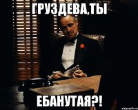 Груздева,ты ебанутая?!