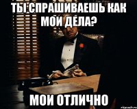 Ты спрашиваешь как мои дела? Мои отлично