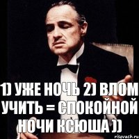 1) уже ночь 2) влом учить = спокойной ночи Ксюша ))