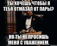 Ты хочешь чтобы я тебя отмазал от пары? Но ты не просишь меня с уважением.