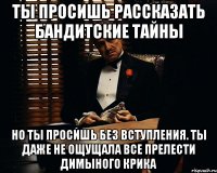 ты просишь рассказать бандитские тайны но ты просишь без вступления. Ты даже не ощущала все прелести Димыного крика