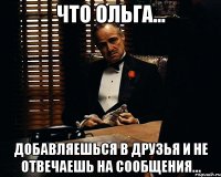 Что Ольга... Добавляешься в друзья и не отвечаешь на сообщения...