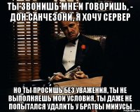 Ты звонишь мне и говоришь, - Дон Санчезони, я хочу сервер Но ты просишь без уважения, ты не выполняешь мои условия, ты даже не попытался удалить у братвы минусы