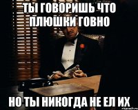 ты говоришь что плюшки говно но ты никогда не ел их