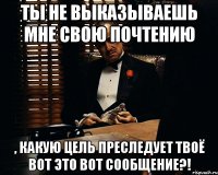 Ты не выказываешь мне свою почтению , какую цель преследует твоё вот это вот сообщение?!