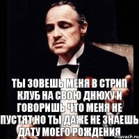 Ты зовешь меня в стрип клуб на свою днюху и говоришь что меня не пустят,но ты даже не знаешь дату моего рождения