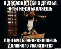 Я добавил тебя в друзья, а ты не добавляешь Почему ты не проявляешь должного уважениея?