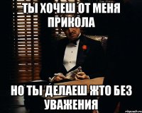 ты хочеш от меня прикола но ты делаеш жто без уважения