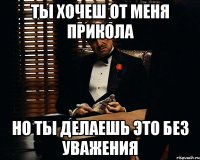 ты хочеш от меня прикола но ты делаешь это без уважения