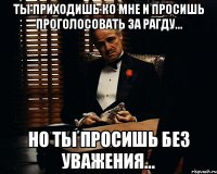 Ты приходишь ко мне и просишь проголосовать за Рагду... Но ты просишь без уважения...