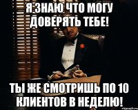 Я знаю что могу доверять тебе! Ты же смотришь по 10 клиентов в неделю!