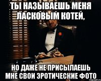 ты называешь меня ласковым котей, но даже не присылаешь мне свои эротические фото