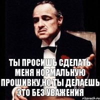 Ты просишь сделать меня нормальную прошивку,но ты делаешь это без уважения