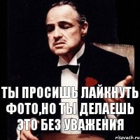 Ты просишь лайкнуть фото,но ты делаешь это без уважения