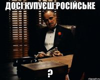 досі купуєш російське ?