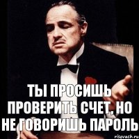 Ты просишь проверить счет, но не говоришь пароль