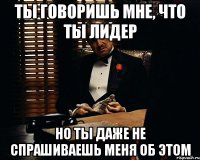 ты говоришь мне, что ты лидер но ты даже не спрашиваешь меня об этом