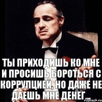 Ты приходишь ко мне и просишь бороться с коррупцией, но даже не даешь мне денег...