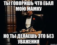 Ты говоришь что ебал мою мамку Но ты делаешь это без уважения