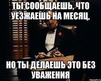 Ты сообщаешь, что уезжаешь на месяц, Но ты делаешь это без уважения