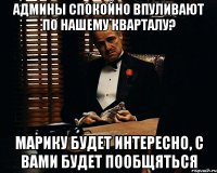 Админы спокойно впуливают по нашему кварталу? Марику будет интересно, с вами будет пообщяться