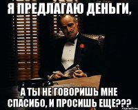 Я предлагаю деньги, А ты не говоришь мне спасибо, и просишь еще???