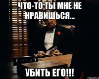 Что-то ты мне не нравишься... Убить его!!!