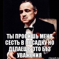 Ты просишь меня сесть в посадку но делаешь это без уважения