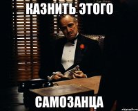 Казнить этого самозанца