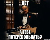 нет а тебе потеребонькать?