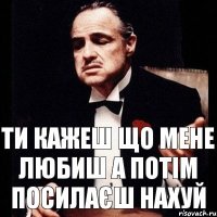 ти кажеш що мене любиш а потім посилаєш нахуй