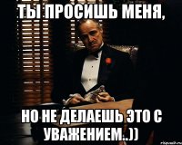 ты просишь меня, но не делаешь это с уважением..))