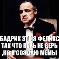 Бадрик это я Феликс так что верь не верь ,но я создаю мемы