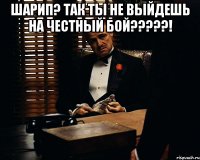 Шарип? Так ты не выйдешь на честный бой?????! 