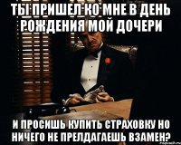 Ты пришел ко мне в день рождения мой дочери И просишь купить страховку но ничего не прелдагаешь взамен?