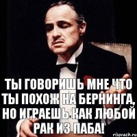 Ты говоришь мне что ты похож на Бернинга, но играешь как любой рак из паба!