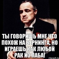 Ты говоришь мне что похож на Бернинга, но играешь как любой рак из паба!