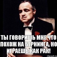 Ты говоришь мне что похож на Бернинга, но играешь как рак!