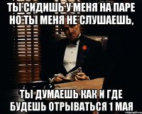 ты сидишь у меня на паре но ты меня не слушаешь, ты думаешь как и где будешь отрываться 1 мая