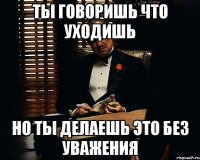 ты говоришь что уходишь но ты делаешь это без уважения