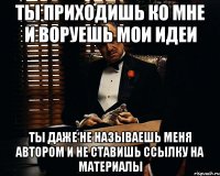 ТЫ ПРИХОДИШЬ КО МНЕ И ВОРУЕШЬ МОИ ИДЕИ ТЫ ДАЖЕ НЕ НАЗЫВАЕШЬ МЕНЯ АВТОРОМ И НЕ СТАВИШЬ ССЫЛКУ НА МАТЕРИАЛЫ