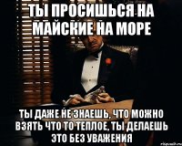 Ты просишься на майские на море Ты даже не знаешь, что можно взять что то теплое, ты делаешь это без уважения