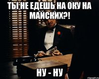 Ты не едешь на Оку на майских?! ну - ну