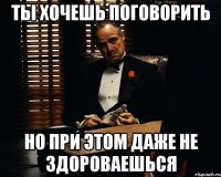 ты хочешь поговорить но при этом даже не здороваешься