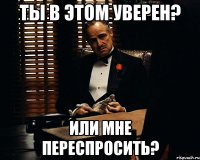 Ты в этом уверен? Или мне переспросить?