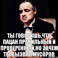 ты говоришь,что пацан правильный и проверенный,но зачем ты вызвал мусоров