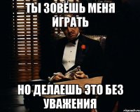 Ты зовёшь меня играть Но делаешь это без уважения