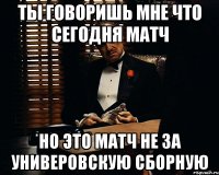 ты говоришь мне что сегодня матч но это матч не за универовскую сборную