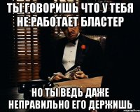 Ты говоришь что у тебя не работает бластер Но ты ведь даже неправильно его держишь